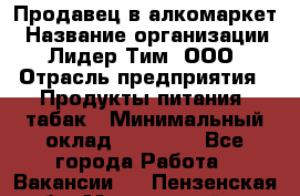 Продавец в алкомаркет › Название организации ­ Лидер Тим, ООО › Отрасль предприятия ­ Продукты питания, табак › Минимальный оклад ­ 22 150 - Все города Работа » Вакансии   . Пензенская обл.,Мокшанский р-н